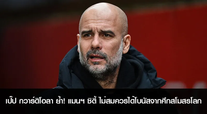 เป๊ป กวาร์ดิโอลา ย้ำ! แมนฯ ซิตี้ ไม่สมควรได้โบนัสจากศึกสโมสรโลก